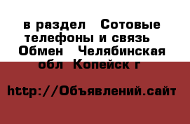  в раздел : Сотовые телефоны и связь » Обмен . Челябинская обл.,Копейск г.